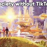 Society without TikTok | Society without TikTok | image tagged in the world if | made w/ Imgflip meme maker