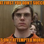 If At First You Don’t Succeed, It’s Only Attempted Murder | IF AT FIRST YOU DON’T SUCCEED; IT’S ONLY ATTEMPTED MURDER | image tagged in jeffrey dahmer | made w/ Imgflip meme maker