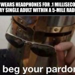 I beg your pardon | ME: *WEARS HEADPHONES FOR .1 MILLISECONDS
EVERY SINGLE ADULT WITHIN A 5-MILE RADIUS: | image tagged in memes,i beg your pardon,relatable,funny,headphones,adults | made w/ Imgflip meme maker