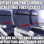 First class in the U.S. & Canada be like... | RIP OFF.  DO YOU SERIOUSLY  CALL THIS FIRST CLASS? WHERE ARE ALL THE GOLD CHANDELIER, FOOD PLATTERS AND FRENCH BUTLERS | image tagged in first class | made w/ Imgflip meme maker