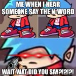 Boyfriend Realization | ME WHEN I HEAR SOMEONE SAY THE N-WORD; WAIT WAT DID YOU SAY?!?!?! | image tagged in boyfriend realization | made w/ Imgflip meme maker