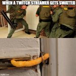 Breaking down door | WHEN A TWITCH STREAMER GETS SWATTED | image tagged in breaking down door,streamer,twitch,swat,police | made w/ Imgflip meme maker