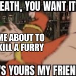 I hate furrys | ME ABOUT TO KILL A FURRY | image tagged in death you want it,morshu | made w/ Imgflip meme maker