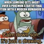 Calm Down, Son. It's Just A Drawing. | WHEN SOMEONE GETS ANGRY OVER A POKÉMON STARTER FINAL EVOLUTION WITH A MODERN HUMANOID DESIGN | image tagged in calm down son it's just a drawing,pokemon | made w/ Imgflip meme maker