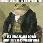 document imaging, m3, wednesday | LADIES AND GENTLEMEN, I AM HERE TO TELL YOU THAT; M3 IMAGES ARE DOWN AND THUS IT IS WEDNESDAY | image tagged in formal frog | made w/ Imgflip meme maker