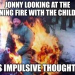 LIGAF Meme | JONNY LOOKING AT THE BURNING FIRE WITH THE CHILDREN. HIS IMPULSIVE THOUGHTS... | image tagged in memes,ligaf | made w/ Imgflip meme maker