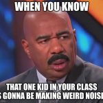 steve harvey confusion | WHEN YOU KNOW; THAT ONE KID IN YOUR CLASS IS GONNA BE MAKING WEIRD NOISES | image tagged in steve harvey confusion | made w/ Imgflip meme maker