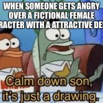 Calm Down, Son. It's Just A Drawing. | WHEN SOMEONE GETS ANGRY OVER A FICTIONAL FEMALE CHARACTER WITH A ATTRACTIVE DESIGN | image tagged in calm down son it's just a drawing | made w/ Imgflip meme maker