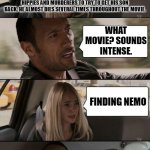 Finding nemo in a nutshell (updated) | I WATCHED A MOVIE ABOUT A GUY WHOSE WIFE AND CHILDREN WERE MURDERED EXCEPT FOR 1 DEFORMED CHILD. THE CHILD IS THEN DARED TO JUMP OFF A CLIFF (HE DID) SO HE ENDS UP GETTING KIDNAPPED. THE DAD THEN GOES ACROSS THE WORLD WITH A CRAZY CHICK AND MEETS HIPPIES AND MURDERERS TO TRY TO GET HIS SON BACK. HE ALMOST DIES SEVERAL TIMES THROUGHOUT THE MOVIE. WHAT MOVIE? SOUNDS INTENSE. FINDING NEMO | image tagged in rock driving longer,finding nemo,disney | made w/ Imgflip meme maker