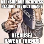 Eminem with the dictionary | ME INSIDE DURING RECESS READING THE DICTIONARY; BECAUSE I HAVE NO FRIENDS | image tagged in eminem with the dictionary | made w/ Imgflip meme maker