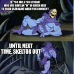 Skeltor facts | FUN FACTS WITH SKELTOR; IF  YOU ARE A FUN STREAM MOD YOU HAVE AN "M" IN GREEN NEXT TO YOUR USERNAME WHEN YOU COMMENT; UNTIL NEXT TIME, SKELTOR OUT | image tagged in skeltor facts | made w/ Imgflip meme maker