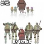 It just never gets old | ME AND MY SIBLINGS ORDERING A HAPPY MEAL; US TRYING TO BUY IT AGAIN | image tagged in tmnt grown up | made w/ Imgflip meme maker