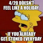 Meh | 4/20 DOESN'T FEEL LIKE A HOLIDAY; IF YOU ALREADY GET STONED EVERYDAY | image tagged in meh | made w/ Imgflip meme maker