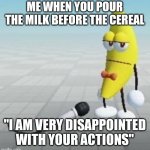 Dissapointed banana no text | ME WHEN YOU POUR THE MILK BEFORE THE CEREAL; "I AM VERY DISAPPOINTED WITH YOUR ACTIONS" | image tagged in dissapointed banana no text | made w/ Imgflip meme maker