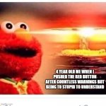 IRL life meme part 1 | 4 YEAR OLD ME WHEN I PUSHED THE RED BUTTON AFTER COUNTLESS WARNINGS BUT BEING TO STUPID TO UNDERSTAND | image tagged in elmo nuke | made w/ Imgflip meme maker