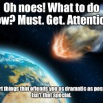 Sarcastic asteroid | Oh noes! What to do now? Must. Get. Attention. [ insert things that offends you as dramatic as possible ]
Isn't that special. | image tagged in asteroid hitting earth | made w/ Imgflip meme maker