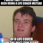 Life lessons | I GUESS THAT I SHOULD HAVE BEEN USING A LIFE COACH INSTEAD; OF A LIFE COUCH FOR THE PAST FEW YEARS. | image tagged in memes,10 guy | made w/ Imgflip meme maker