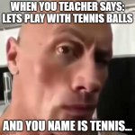 When you teacher says #1 | WHEN YOU TEACHER SAYS: LETS PLAY WITH TENNIS BALLS; AND YOU NAME IS TENNIS... | image tagged in ayo that s kinda sus ngl | made w/ Imgflip meme maker
