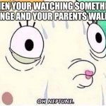 Happens to me way too many times | WHEN YOUR WATCHING SOMETHING CRINGE AND YOUR PARENTS WALK IN | image tagged in oh neptune,cringe | made w/ Imgflip meme maker