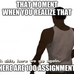home work be like | THAT MOMENT WHEN YOU REALIZE THAT; THERE ARE 100 ASSIGNMENTS | image tagged in oh shit here we go again,homework,pls help | made w/ Imgflip meme maker