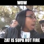 Supa hot fire | WOW; ZAT IS SUPA HOT FIRE | image tagged in supa hot fire | made w/ Imgflip meme maker