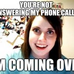 WE'RE OVER! | YOU'RE NOT ANSWERING MY PHONE CALLS; I'M COMING OVER | image tagged in memes,overly attached girlfriend | made w/ Imgflip meme maker