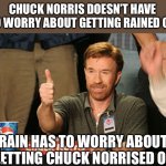 Chuck Norrised | CHUCK NORRIS DOESN’T HAVE TO WORRY ABOUT GETTING RAINED ON; RAIN HAS TO WORRY ABOUT GETTING CHUCK NORRISED ON | image tagged in memes,chuck norris approves,chuck norris | made w/ Imgflip meme maker