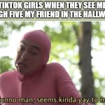 Says the girl nuzzling her friend like some kind of cat | TIKTOK GIRLS WHEN THEY SEE ME HIGH FIVE MY FRIEND IN THE HALLWAY | image tagged in i dunno man seems kinda gay to me,tik tok sucks | made w/ Imgflip meme maker