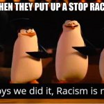 Well Boys We Did It | SCHOOLS WHEN THEY PUT UP A STOP RACISM POSTER | image tagged in well boys we did it | made w/ Imgflip meme maker