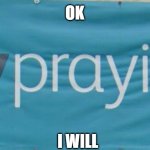 TryprayingNOW | OK; I WILL | image tagged in tryprayingnow | made w/ Imgflip meme maker