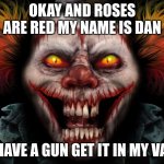 scary clown | OKAY AND ROSES ARE RED MY NAME IS DAN; I HAVE A GUN GET IT IN MY VAN | image tagged in scary clown | made w/ Imgflip meme maker