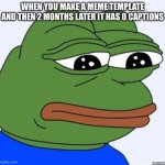 someone please caption my only meme template! | WHEN YOU MAKE A MEME TEMPLATE AND THEN 2 MONTHS LATER IT HAS 0 CAPTIONS | image tagged in sad frog | made w/ Imgflip meme maker