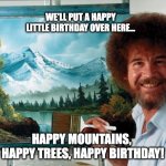 Bob Ross Birthday Wishes | WE'LL PUT A HAPPY LITTLE BIRTHDAY OVER HERE... HAPPY MOUNTAINS, 
HAPPY TREES, HAPPY BIRTHDAY! | image tagged in bob ross,birthday,happy little trees | made w/ Imgflip meme maker