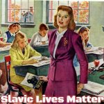 1940s schoolteacher | Slavic Lives Matter | image tagged in 1940s schoolteacher,slavic | made w/ Imgflip meme maker