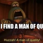 It doesn’t happen every day | WHEN I FIND A MAN OF QUALITY | image tagged in a man of quality | made w/ Imgflip meme maker