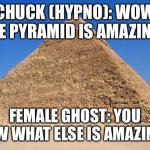 Egyptian Love. | CHUCK (HYPNO): WOW, THE PYRAMID IS AMAZING! FEMALE GHOST: YOU KNOW WHAT ELSE IS AMAZING?… | image tagged in pyramid | made w/ Imgflip meme maker
