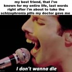 what ever happened to him... | my best friend, that i've known for my entire life, last words right after i'm about to take the schizophrenia pills my doctor gave me | image tagged in i don't wanna die,schizophrenia,dark humor | made w/ Imgflip meme maker