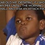 ... | 6 YEAR OLD ME, DEPATING IF I SHOULD HOLD MY PEE UNTILL THE MORNING OR RUN DOWN THE HALL AND RISK AN ATTACK FROM DEMONS | image tagged in black kid thinking good quality | made w/ Imgflip meme maker