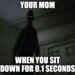 Do your worst with this | YOUR MOM; WHEN YOU SIT DOWN FOR O.1 SECONDS | image tagged in do your worst with this | made w/ Imgflip meme maker