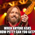 Mr. Petty | WHEN ANYONE ASKS "HOW PETTY CAN YOU GET?" | image tagged in tom petty birthday | made w/ Imgflip meme maker