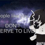 people like you don't deserve to live!