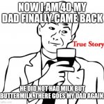 True Story Meme | NOW I AM 40 MY DAD FINALLY CAME BACK; HE DID NOT HAD MILK BUT BUTTERMILK. THERE GOES MY DAD AGAIN. | image tagged in memes,true story,funny,lol | made w/ Imgflip meme maker