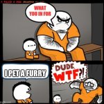 Dude WTF | I PET A FURRY | image tagged in dude wtf | made w/ Imgflip meme maker