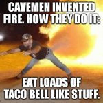 Taco Bell Strikes Again  | CAVEMEN INVENTED FIRE. HOW THEY DO IT:; EAT LOADS OF TACO BELL LIKE STUFF. | image tagged in taco bell strikes again | made w/ Imgflip meme maker