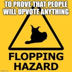 Flopping hazard | TO PROVE THAT PEOPLE WILL UPVOTE ANYTHING | image tagged in flopping hazard | made w/ Imgflip meme maker