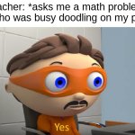 yes. | Teacher: *asks me a math problem*
Me who was busy doodling on my paper: | image tagged in yes,math,funny,fun | made w/ Imgflip meme maker