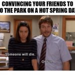 Park on a hot spring day | CONVINCING YOUR FRIENDS TO GO THE PARK ON A HOT SPRING DAY: | image tagged in someone will die | made w/ Imgflip meme maker