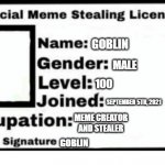 WIP Meme Stealing License | GOBLIN; MALE; 100; SEPTEMBER 5TH, 2021; MEME CREATOR AND STEALER; GOBLIN | image tagged in meme stealing license | made w/ Imgflip meme maker
