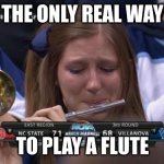 My bff in a nutshell | THE ONLY REAL WAY; TO PLAY A FLUTE | image tagged in crying flute girl | made w/ Imgflip meme maker