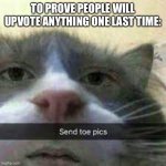 And now we wait. | TO PROVE PEOPLE WILL UPVOTE ANYTHING ONE LAST TIME: | image tagged in send toe pics cat | made w/ Imgflip meme maker